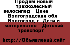 Продам новый трехколесный велосипед › Цена ­ 3 000 - Волгоградская обл., Волгоград г. Дети и материнство » Детский транспорт   